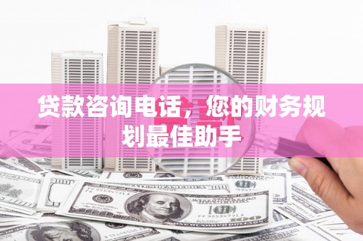 代县贷款咨询电话，您的财务规划最佳助手