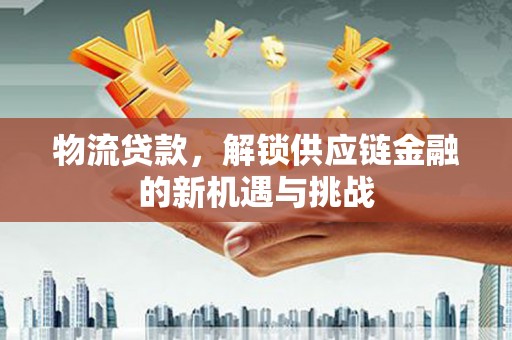代县物流贷款，解锁供应链金融的新机遇与挑战
