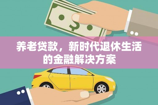 代县养老贷款，新时代退休生活的金融解决方案