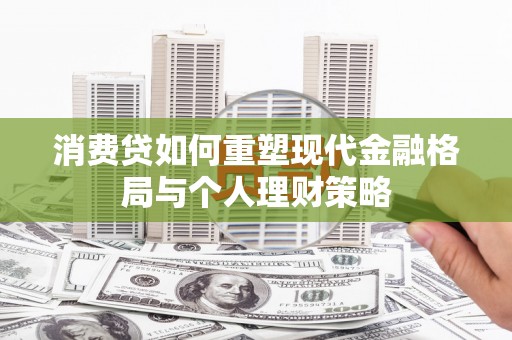 代县消费贷如何重塑现代金融格局与个人理财策略
