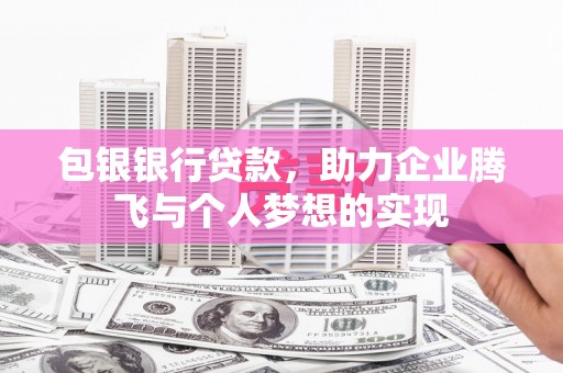 代县包银银行贷款，助力企业腾飞与个人梦想的实现