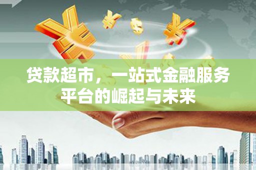 代县贷款超市，一站式金融服务平台的崛起与未来