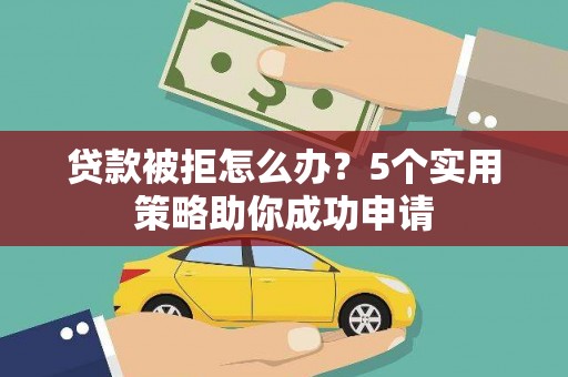 代县贷款被拒怎么办？5个实用策略助你成功申请