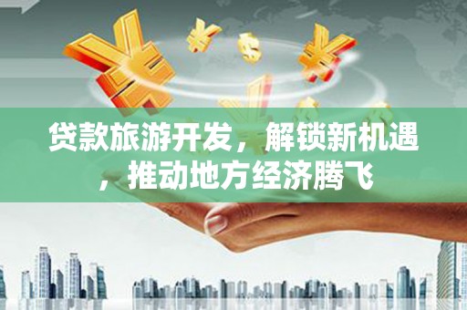 代县贷款旅游开发，解锁新机遇，推动地方经济腾飞