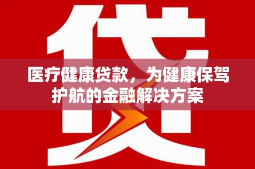 代县医疗健康贷款，为健康保驾护航的金融解决方案
