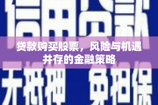 代县贷款购买股票，风险与机遇并存的金融策略