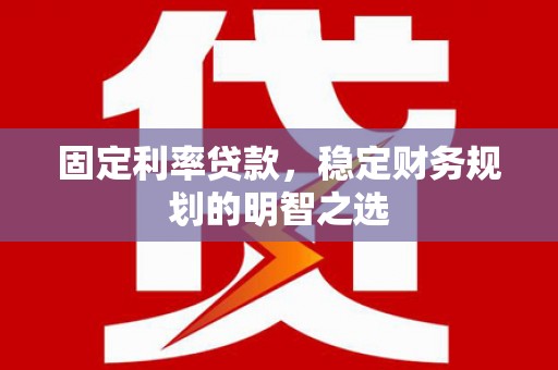 代县固定利率贷款，稳定财务规划的明智之选
