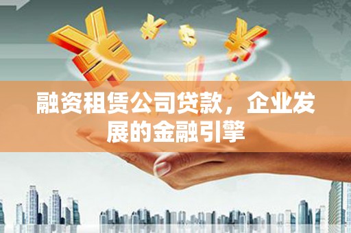 代县融资租赁公司贷款，企业发展的金融引擎