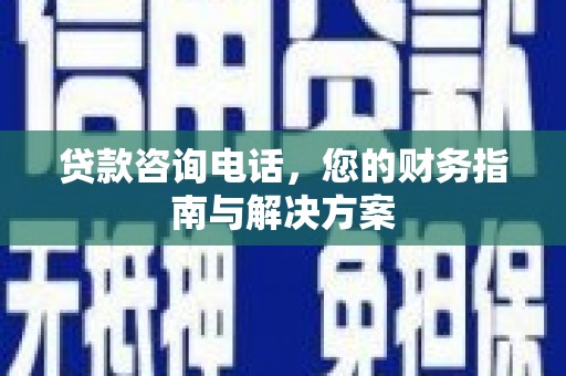 代县贷款咨询电话，您的财务指南与解决方案