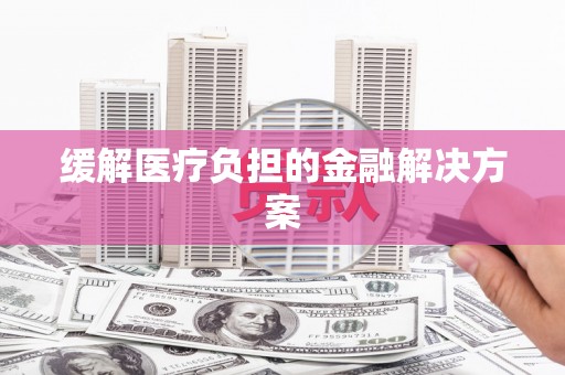 代县缓解医疗负担的金融解决方案