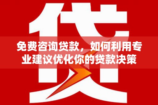 代县免费咨询贷款，如何利用专业建议优化你的贷款决策