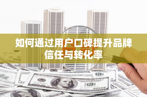 代县如何通过用户口碑提升品牌信任与转化率