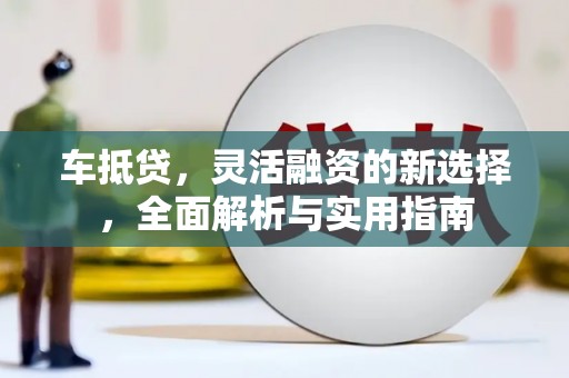 代县车抵贷，灵活融资的新选择，全面解析与实用指南