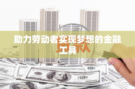 代县助力劳动者实现梦想的金融工具
