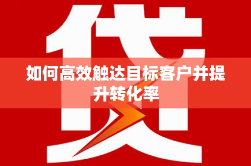 代县如何高效触达目标客户并提升转化率