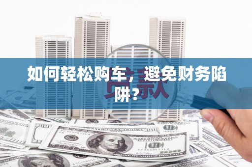 代县如何轻松购车，避免财务陷阱？