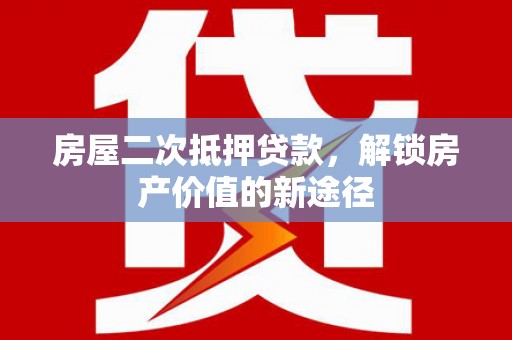 代县房屋二次抵押贷款，解锁房产价值的新途径