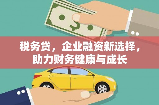 代县税务贷，企业融资新选择，助力财务健康与成长