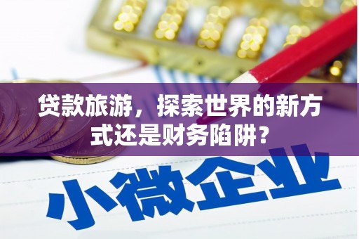 代县贷款旅游，探索世界的新方式还是财务陷阱？