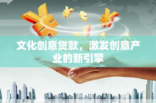 代县文化创意贷款，激发创意产业的新引擎