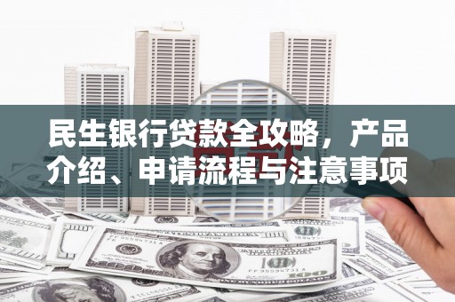 代县民生银行贷款全攻略，产品介绍、申请流程与注意事项