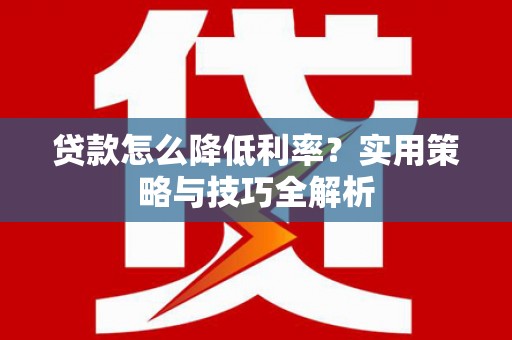 代县贷款怎么降低利率？实用策略与技巧全解析